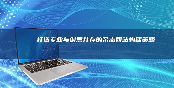 打造专业与创意并存的杂志网站构建策略